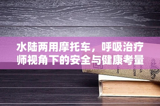 水陆两用摩托车，呼吸治疗师视角下的安全与健康考量