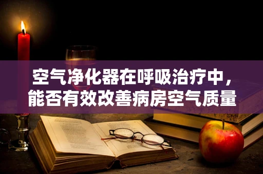 空气净化器在呼吸治疗中，能否有效改善病房空气质量？