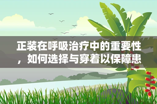 正装在呼吸治疗中的重要性，如何选择与穿着以保障患者安全？