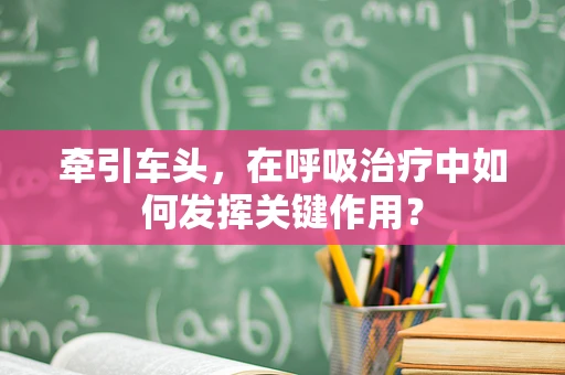 牵引车头，在呼吸治疗中如何发挥关键作用？