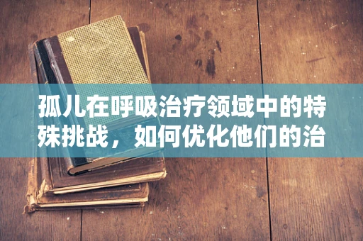 孤儿在呼吸治疗领域中的特殊挑战，如何优化他们的治疗体验？