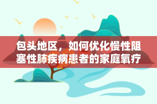 包头地区，如何优化慢性阻塞性肺疾病患者的家庭氧疗管理？