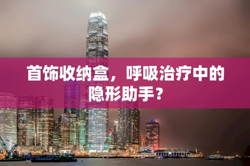 首饰收纳盒，呼吸治疗中的隐形助手？