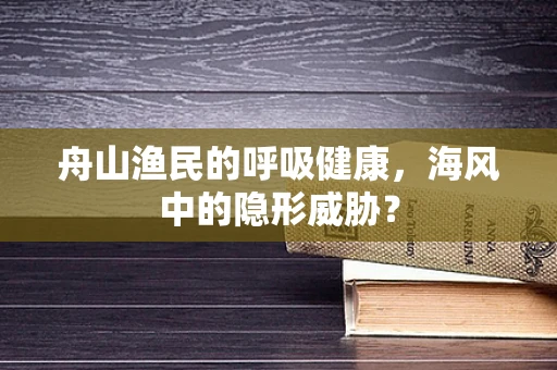 舟山渔民的呼吸健康，海风中的隐形威胁？