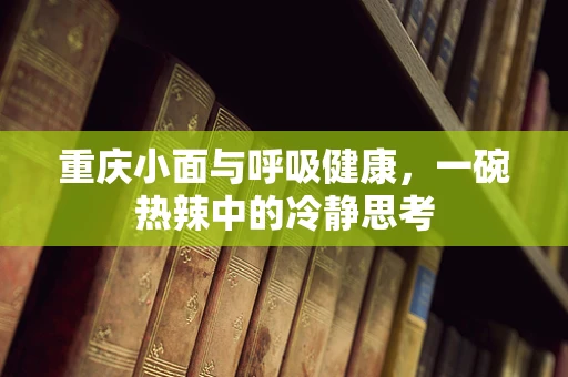 重庆小面与呼吸健康，一碗热辣中的冷静思考