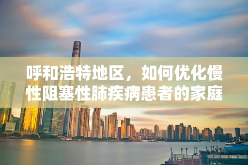 呼和浩特地区，如何优化慢性阻塞性肺疾病患者的家庭呼吸治疗？