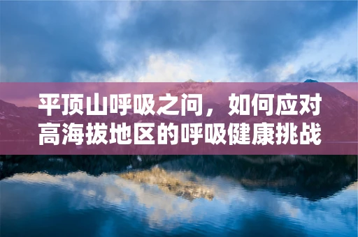 平顶山呼吸之问，如何应对高海拔地区的呼吸健康挑战？