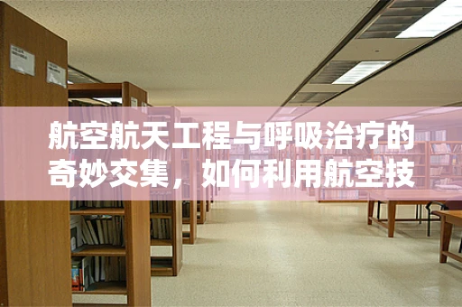 航空航天工程与呼吸治疗的奇妙交集，如何利用航空技术优化呼吸治疗设备？