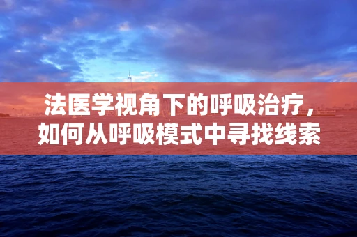 法医学视角下的呼吸治疗，如何从呼吸模式中寻找线索？