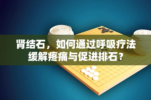 肾结石，如何通过呼吸疗法缓解疼痛与促进排石？