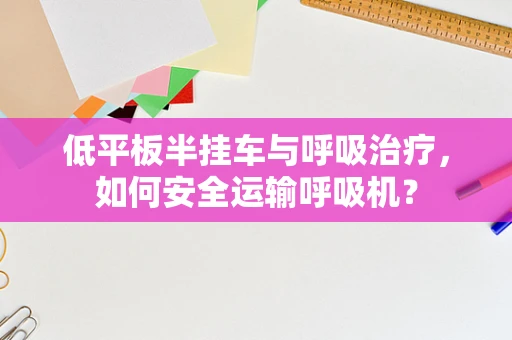 低平板半挂车与呼吸治疗，如何安全运输呼吸机？