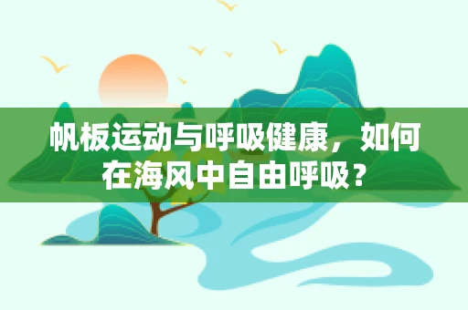 帆板运动与呼吸健康，如何在海风中自由呼吸？