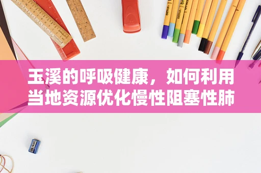 玉溪的呼吸健康，如何利用当地资源优化慢性阻塞性肺疾病管理？