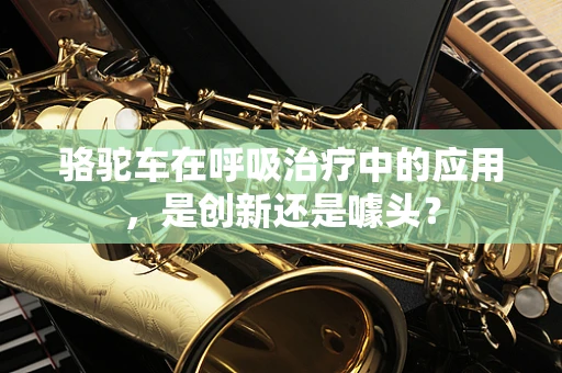 骆驼车在呼吸治疗中的应用，是创新还是噱头？