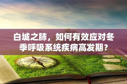 白城之肺，如何有效应对冬季呼吸系统疾病高发期？