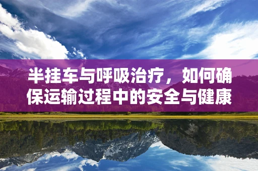 半挂车与呼吸治疗，如何确保运输过程中的安全与健康？