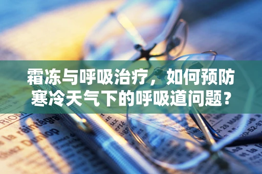 霜冻与呼吸治疗，如何预防寒冷天气下的呼吸道问题？