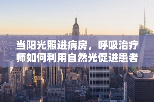 当阳光照进病房，呼吸治疗师如何利用自然光促进患者康复？