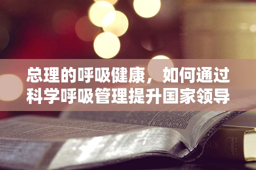 总理的呼吸健康，如何通过科学呼吸管理提升国家领导人的健康？