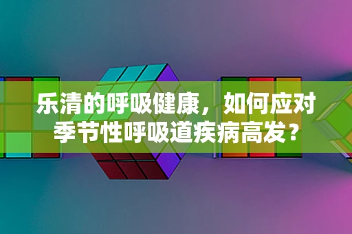 乐清的呼吸健康，如何应对季节性呼吸道疾病高发？