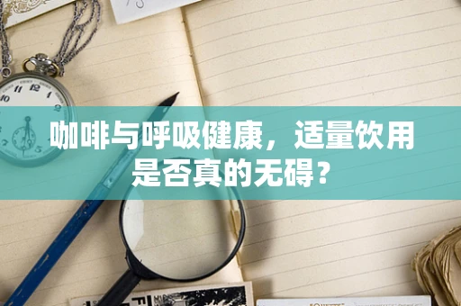 咖啡与呼吸健康，适量饮用是否真的无碍？