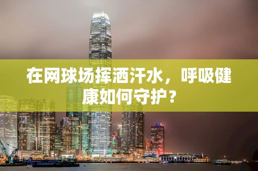 在网球场挥洒汗水，呼吸健康如何守护？