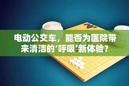 电动公交车，能否为医院带来清洁的‘呼吸’新体验？