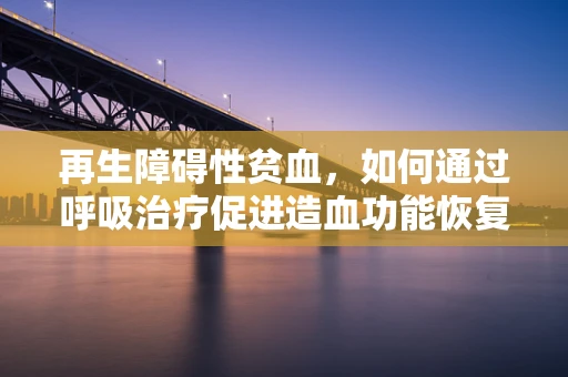 再生障碍性贫血，如何通过呼吸治疗促进造血功能恢复？