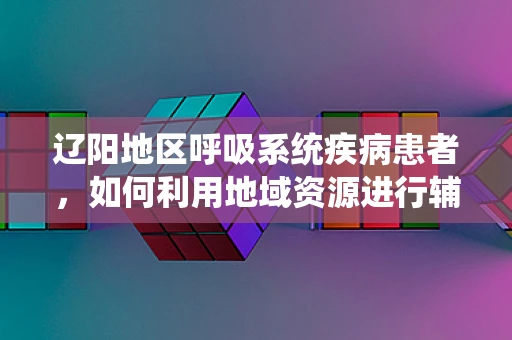 辽阳地区呼吸系统疾病患者，如何利用地域资源进行辅助治疗？