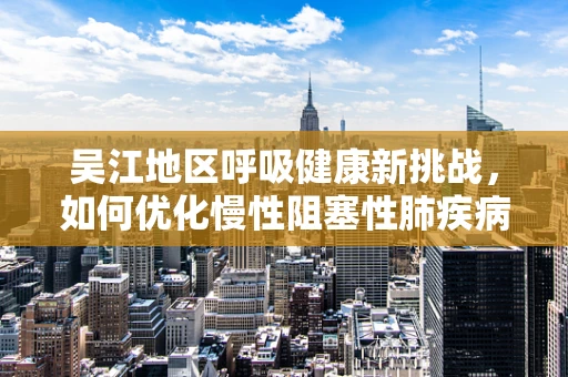 吴江地区呼吸健康新挑战，如何优化慢性阻塞性肺疾病管理？