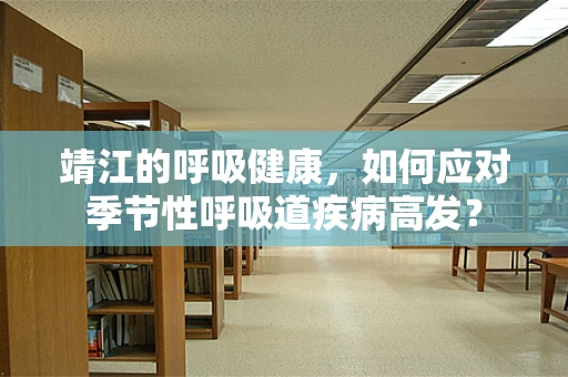 靖江的呼吸健康，如何应对季节性呼吸道疾病高发？