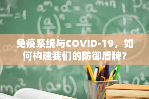 免疫系统与COVID-19，如何构建我们的防御盾牌？