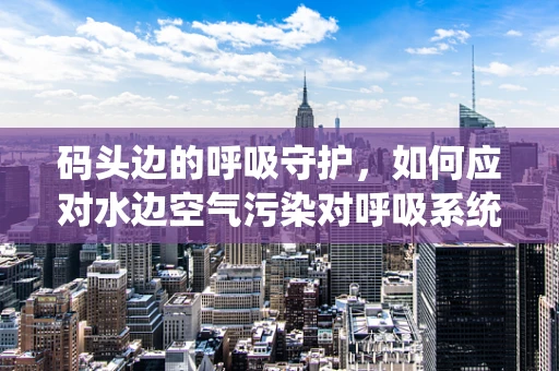 码头边的呼吸守护，如何应对水边空气污染对呼吸系统的影响？