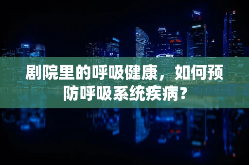 剧院里的呼吸健康，如何预防呼吸系统疾病？