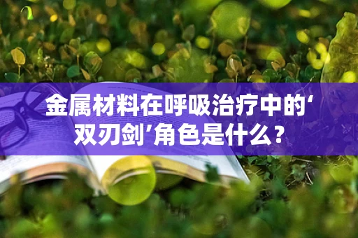 金属材料在呼吸治疗中的‘双刃剑’角色是什么？