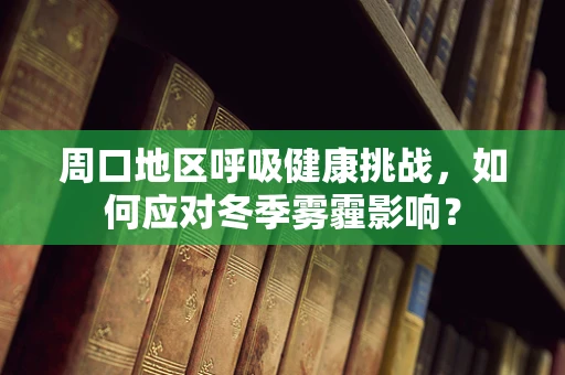 周口地区呼吸健康挑战，如何应对冬季雾霾影响？