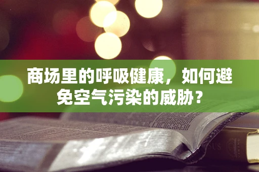 商场里的呼吸健康，如何避免空气污染的威胁？