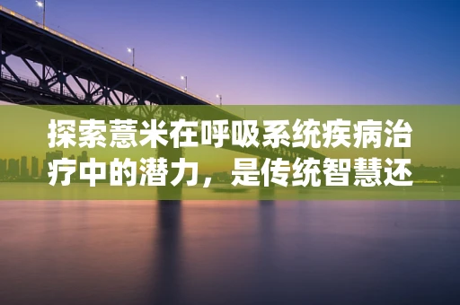 探索薏米在呼吸系统疾病治疗中的潜力，是传统智慧还是科学依据？