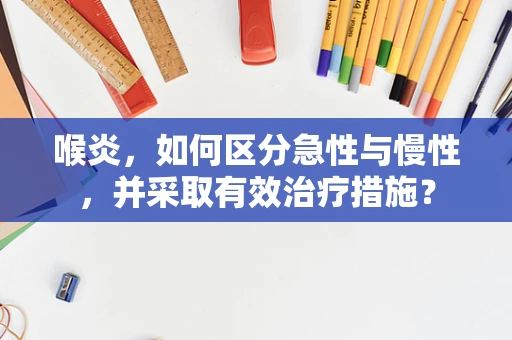 喉炎，如何区分急性与慢性，并采取有效治疗措施？