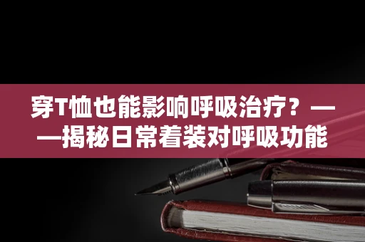 穿T恤也能影响呼吸治疗？——揭秘日常着装对呼吸功能的小秘密