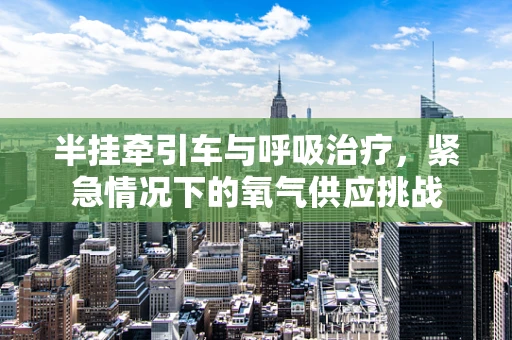 半挂牵引车与呼吸治疗，紧急情况下的氧气供应挑战