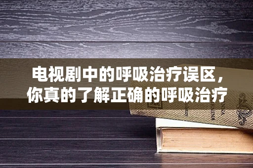 电视剧中的呼吸治疗误区，你真的了解正确的呼吸治疗吗？