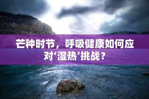 芒种时节，呼吸健康如何应对‘湿热’挑战？