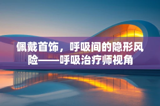 佩戴首饰，呼吸间的隐形风险——呼吸治疗师视角