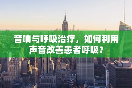 音响与呼吸治疗，如何利用声音改善患者呼吸？