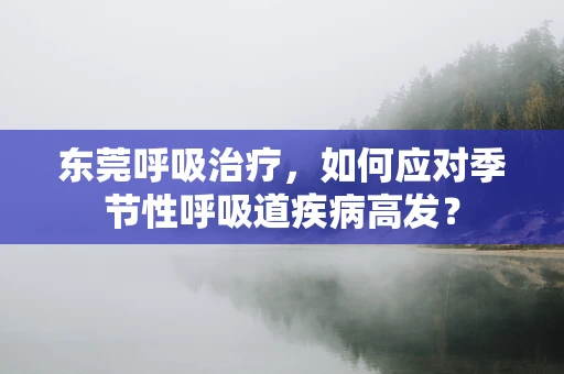 东莞呼吸治疗，如何应对季节性呼吸道疾病高发？