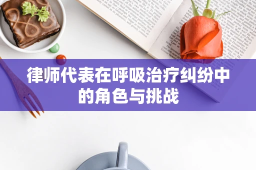 律师代表在呼吸治疗纠纷中的角色与挑战