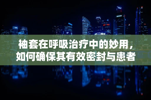 袖套在呼吸治疗中的妙用，如何确保其有效密封与患者舒适度？