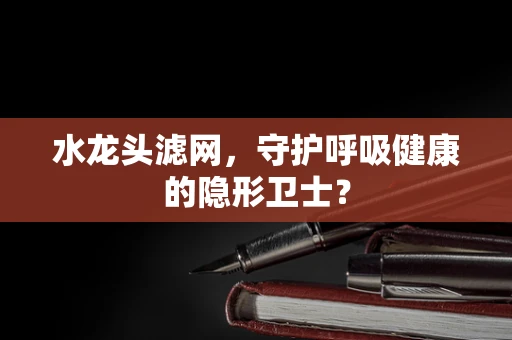 水龙头滤网，守护呼吸健康的隐形卫士？