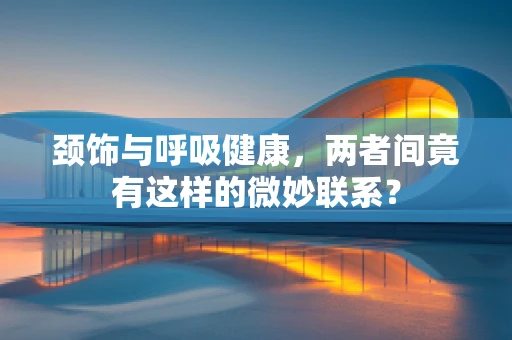 颈饰与呼吸健康，两者间竟有这样的微妙联系？